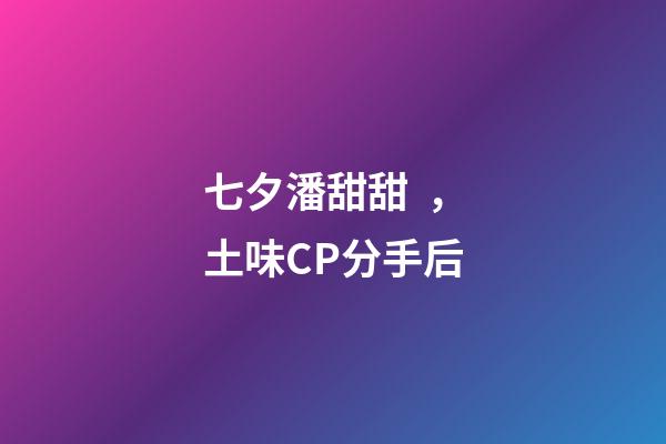 七夕潘甜甜，土味CP分手后-第1張-觀點(diǎn)-玄機(jī)派
